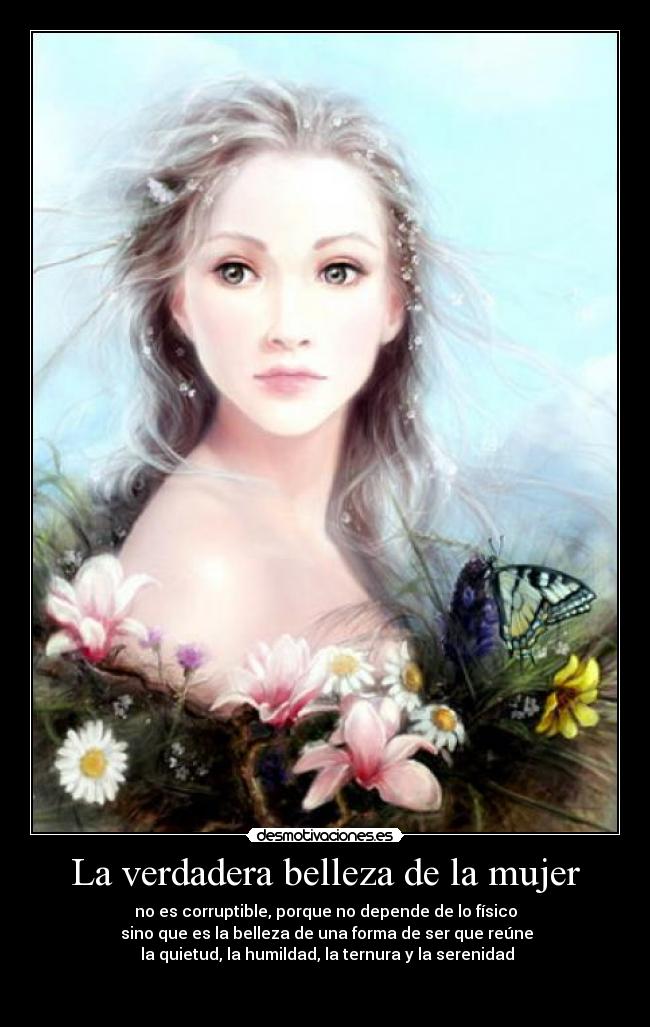 La verdadera belleza de la mujer - no es corruptible, porque no depende de lo físico
 sino que es la belleza de una forma de ser que reúne
 la quietud, la humildad, la ternura y la serenidad

