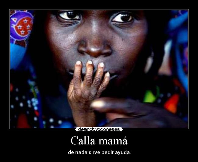Calla mamá - de nada sirve pedir ayuda.