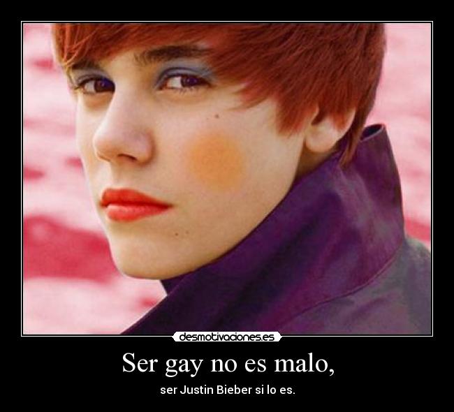 Ser gay no es malo, - ser Justin Bieber si lo es.