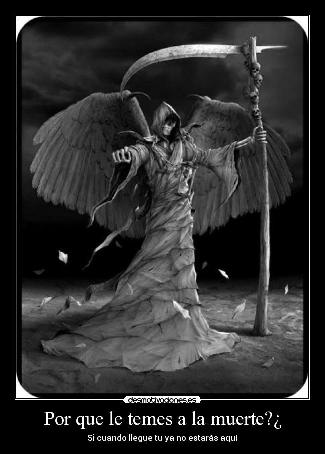 Por que le temes a la muerte?¿ - Si cuando llegue tu ya no estarás aquí