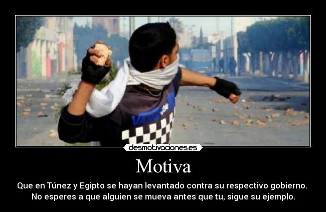 Motiva - Que en Túnez y Egipto se hayan levantado contra su respectivo gobierno.
No esperes a que alguien se mueva antes que tu, sigue su ejemplo.