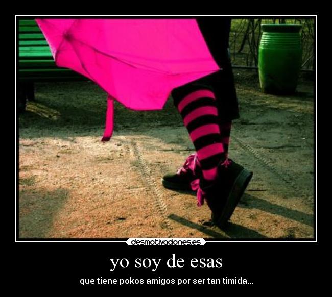 yo soy de esas - que tiene pokos amigos por ser tan timida...