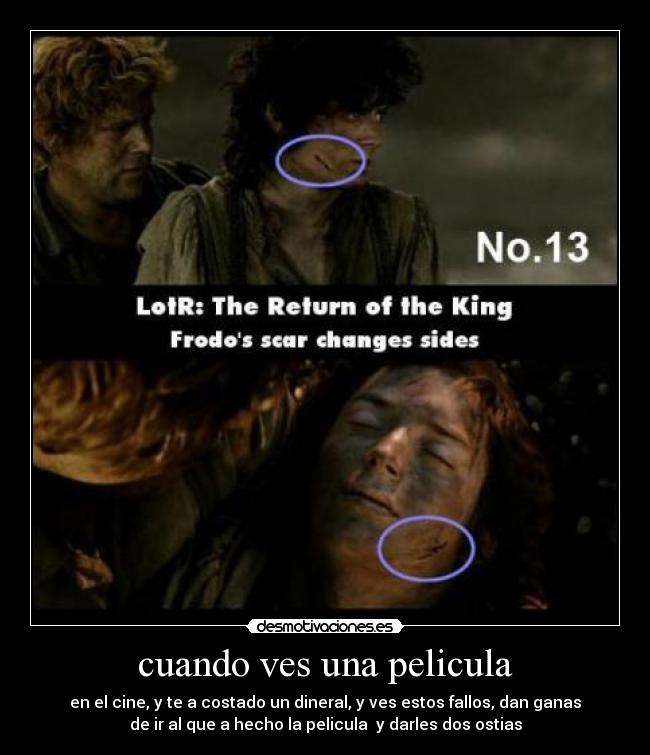 cuando ves una pelicula - en el cine, y te a costado un dineral, y ves estos fallos, dan ganas
de ir al que a hecho la pelicula y darles dos ostias