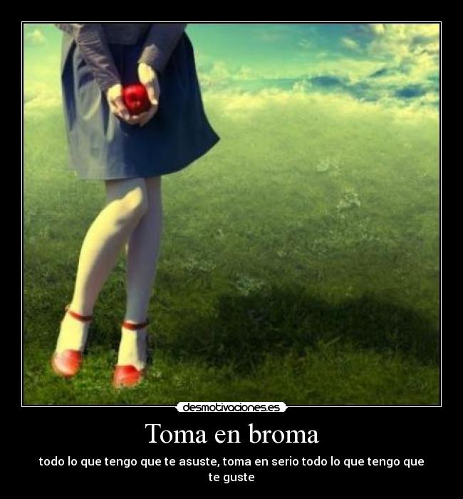 Toma en broma - todo lo que tengo que te asuste, toma en serio todo lo que tengo que te guste