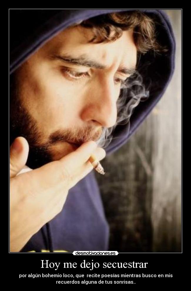 Hoy me dejo secuestrar - por algún bohemio loco, que recite poesías mientras busco en mis
recuerdos alguna de tus sonrisas..