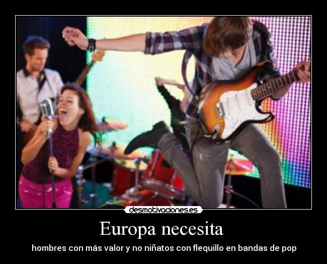 Europa necesita - hombres con más valor y no niñatos con flequillo en bandas de pop