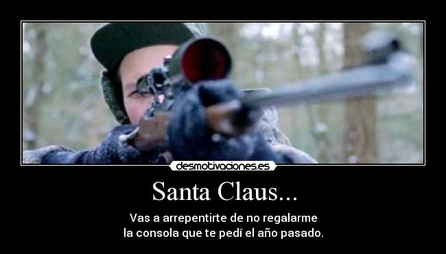 Santa Claus... - Vas a arrepentirte de no regalarme
la consola que te pedí el año pasado.
