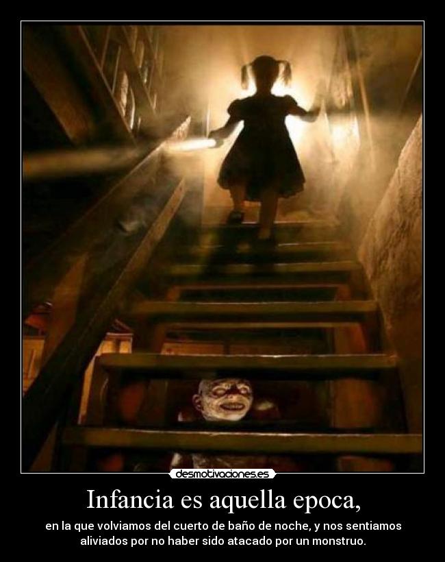 Infancia es aquella epoca, - en la que volviamos del cuerto de baño de noche, y nos sentiamos
aliviados por no haber sido atacado por un monstruo.