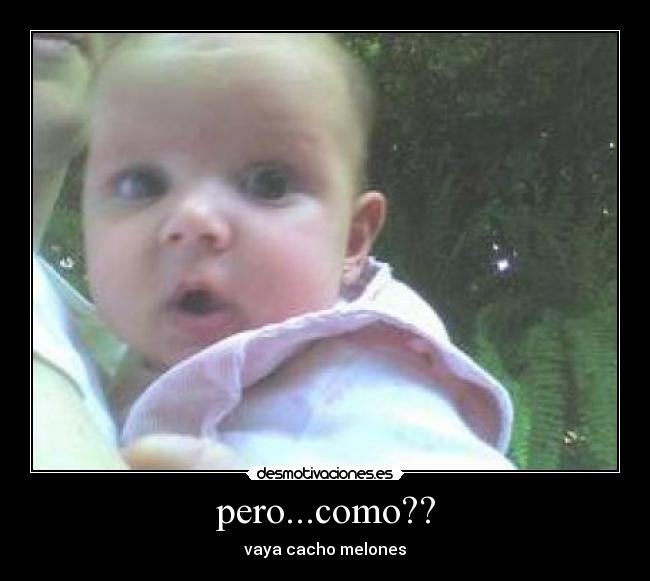 pero...como?? - vaya cacho melones
