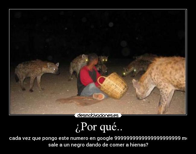 ¿Por qué.. - ..cada vez que pongo este numero en google 9999999999999999999999 me
sale a un negro dando de comer a hienas?