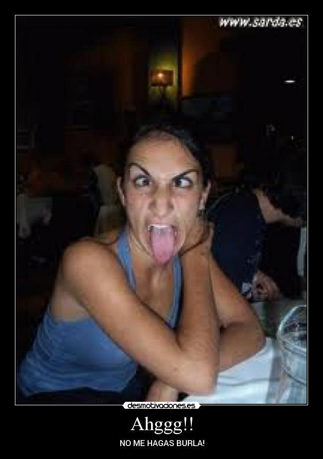 Ahggg!! - NO ME HAGAS BURLA!