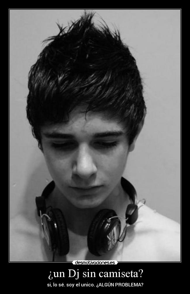 ¿un Dj sin camiseta? - si, lo sé. soy el unico. ¿ALGÚN PROBLEMA?