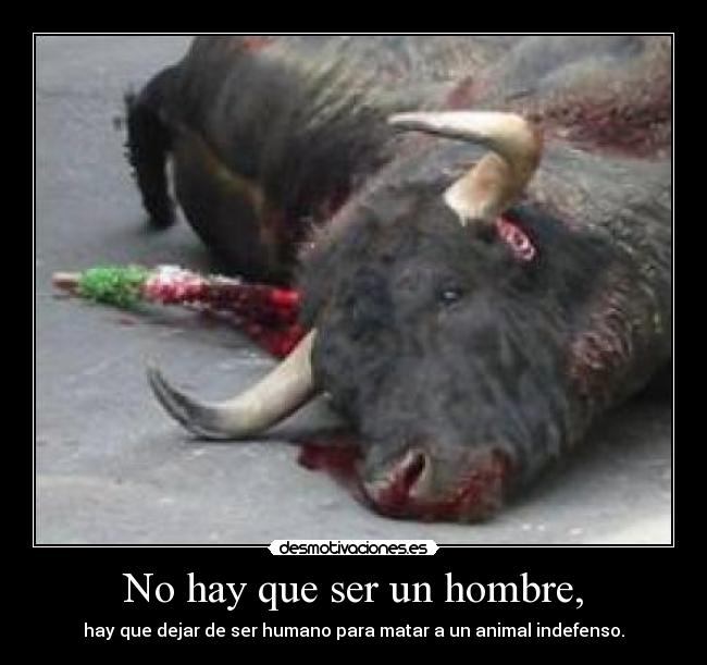 No hay que ser un hombre, - hay que dejar de ser humano para matar a un animal indefenso.