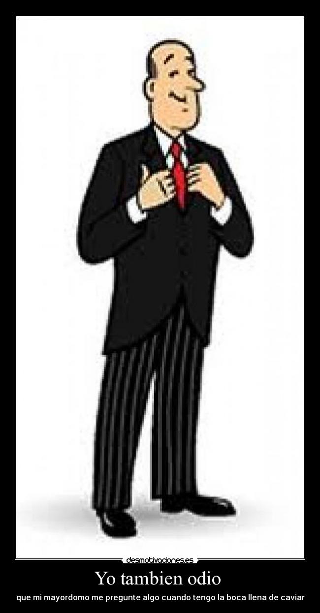 Yo tambien odio - que mi mayordomo me pregunte algo cuando tengo la boca llena de caviar