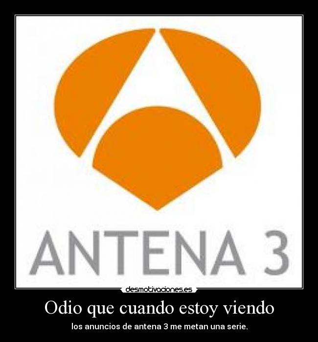 Odio que cuando estoy viendo - los anuncios de antena 3 me metan una serie.