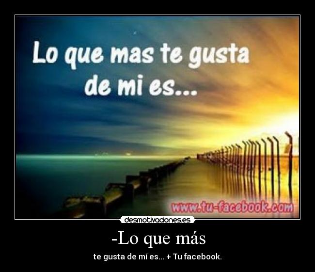 -Lo que más - te gusta de mí es... + Tu facebook.