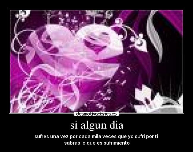 si algun dia - sufres una vez por cada mila veces que yo sufri por ti 
sabras lo que es sufrimiento
