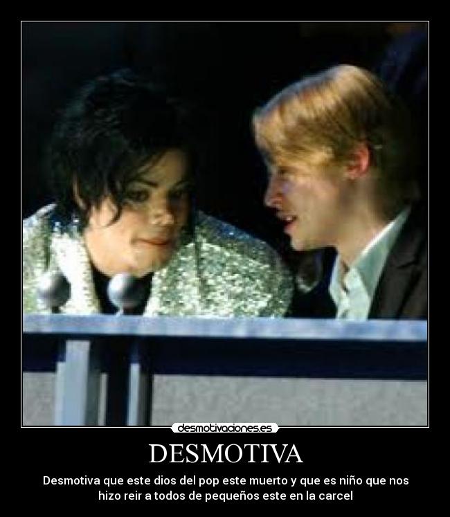 DESMOTIVA - Desmotiva que este dios del pop este muerto y que es niño que nos
hizo reir a todos de pequeños este en la carcel