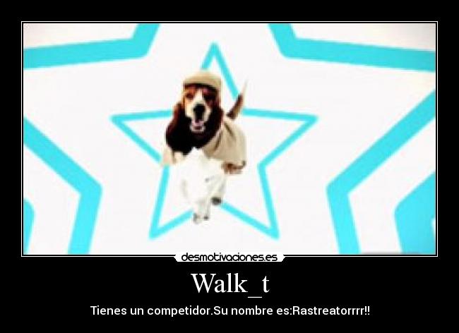 Walk_t - Tienes un competidor.Su nombre es:Rastreatorrrr!!