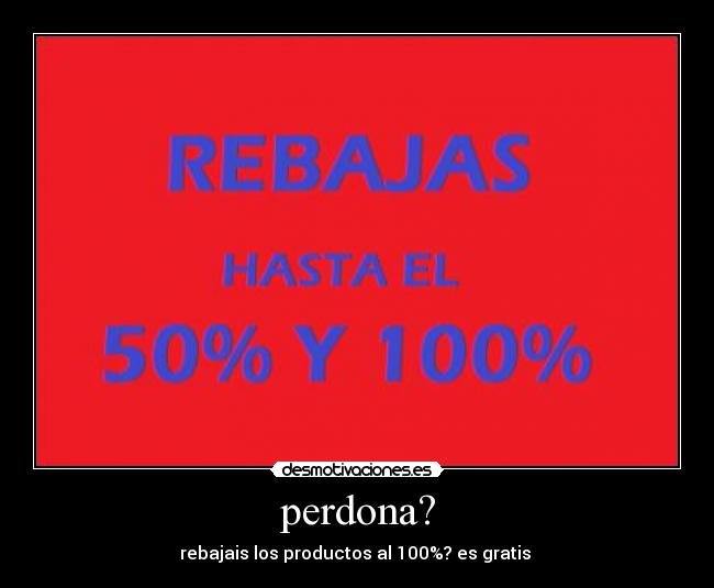 perdona? - rebajais los productos al 100%? es gratis