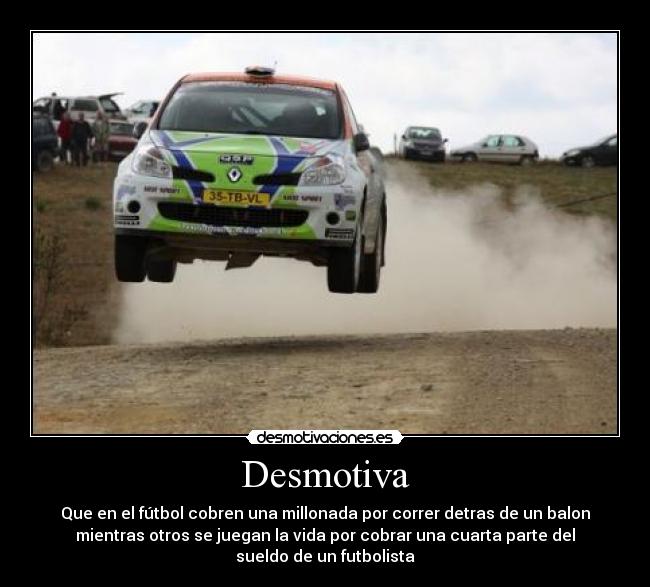 Desmotiva - Que en el fútbol cobren una millonada por correr detras de un balon
mientras otros se juegan la vida por cobrar una cuarta parte del
sueldo de un futbolista