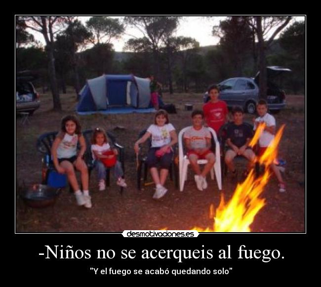-Niños no se acerqueis al fuego. - Y el fuego se acabó quedando solo