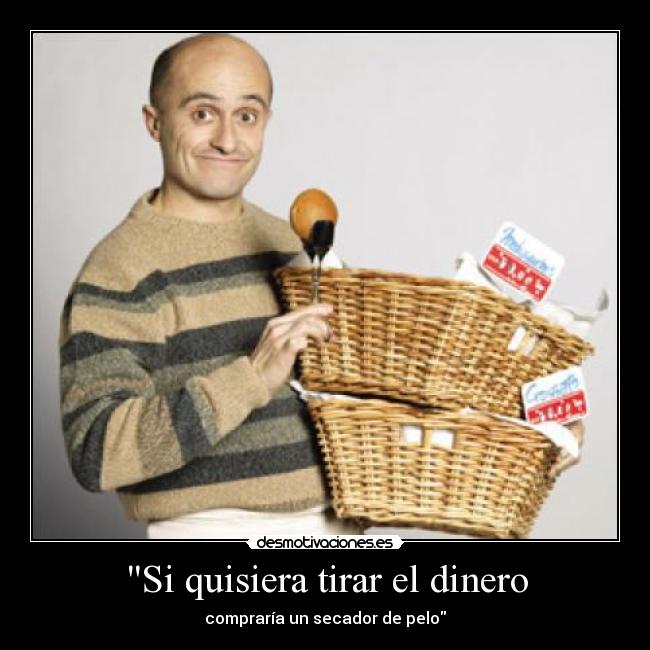 Si quisiera tirar el dinero -