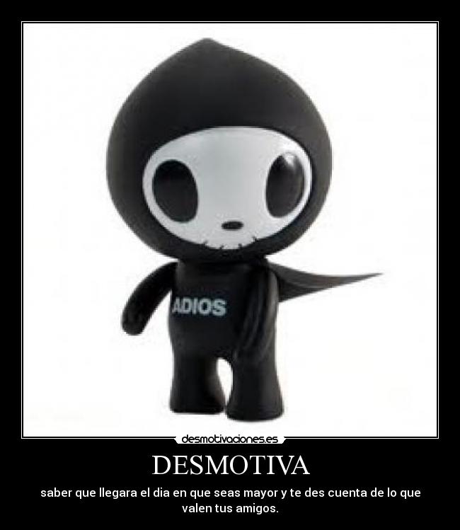 DESMOTIVA - saber que llegara el dia en que seas mayor y te des cuenta de lo que valen tus amigos.