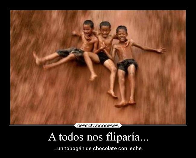 A todos nos fliparía... -