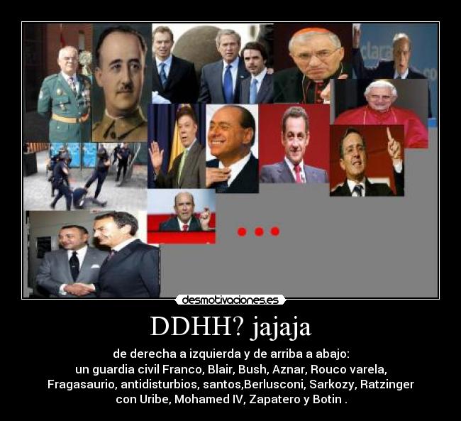 DDHH? jajaja - de derecha a izquierda y de arriba a abajo:
un guardia civil Franco, Blair, Bush, Aznar, Rouco varela,
Fragasaurio, antidisturbios, santos,Berlusconi, Sarkozy, Ratzinger
con Uribe, Mohamed IV, Zapatero y Botin .