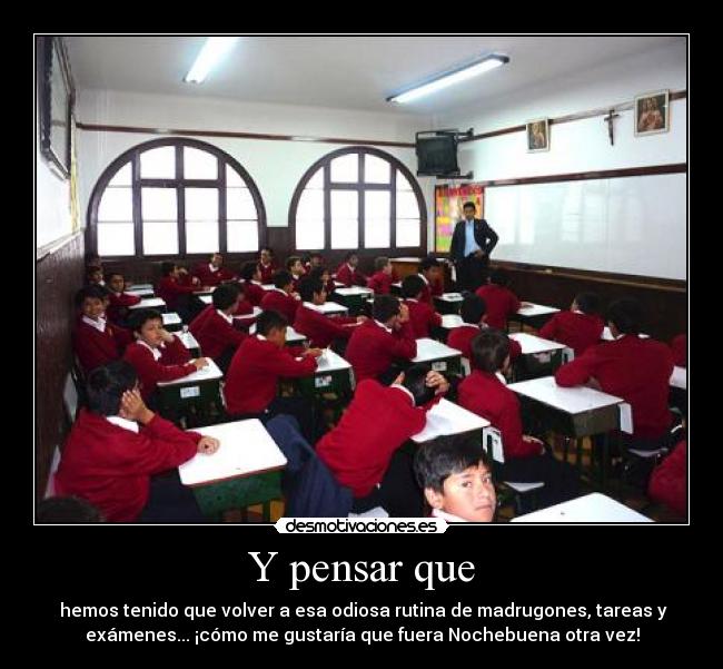Y pensar que - hemos tenido que volver a esa odiosa rutina de madrugones, tareas y
exámenes... ¡cómo me gustaría que fuera Nochebuena otra vez!