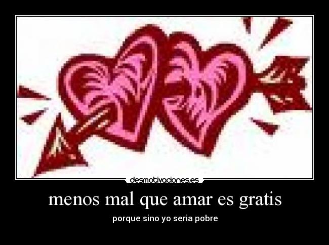 menos mal que amar es gratis - porque sino yo seria pobre
