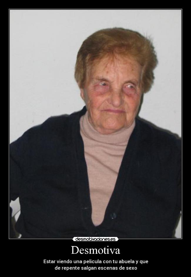 Desmotiva - Estar viendo una pelicula con tu abuela y que
de repente salgan escenas de sexo