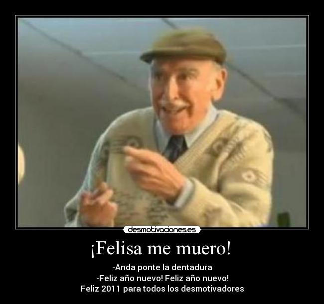 ¡Felisa me muero!  - -Anda ponte la dentadura
-Feliz año nuevo! Feliz año nuevo!
Feliz 2011 para todos los desmotivadores