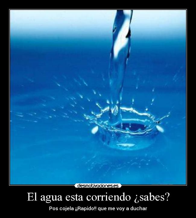 El agua esta corriendo ¿sabes? - Pos cojela ¡¡Rapido!! que me voy a duchar