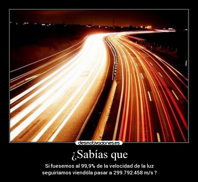 ¿Sabías que - Si fuesemos al 99,9% de la velocidad de la luz
seguiríamos viendóla pasar a 299.792.458 m/s ?