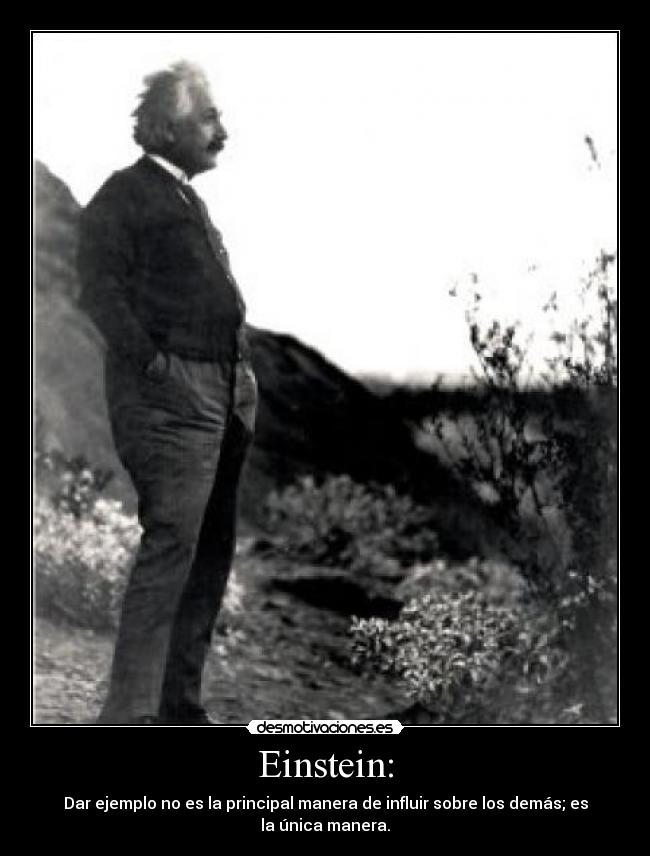 Einstein: - Dar ejemplo no es la principal manera de influir sobre los demás; es
la única manera.