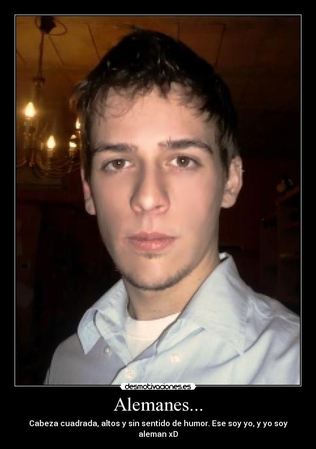 Alemanes... - Cabeza cuadrada, altos y sin sentido de humor. Ese soy yo, y yo soy aleman xD
