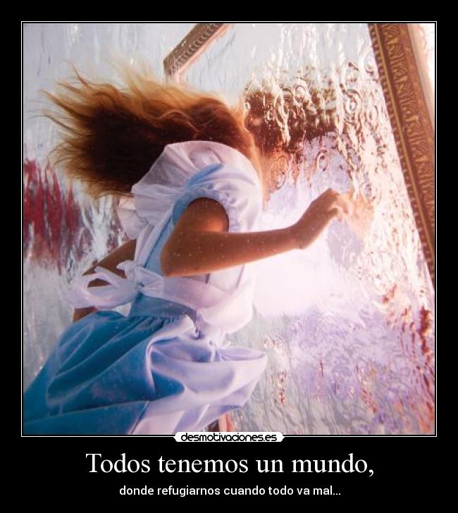 Todos tenemos un mundo, - donde refugiarnos cuando todo va mal...