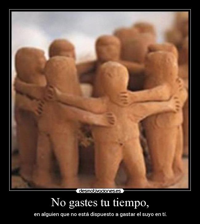 No gastes tu tiempo, - en alguien que no está dispuesto a gastar el suyo en tí.