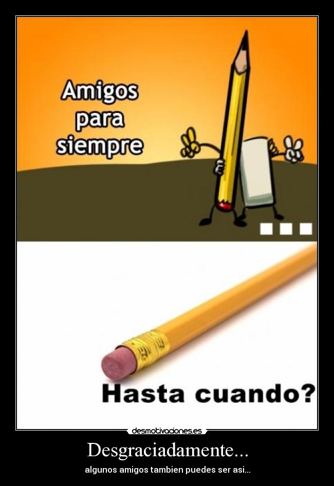 Desgraciadamente... - algunos amigos tambien puedes ser asi...