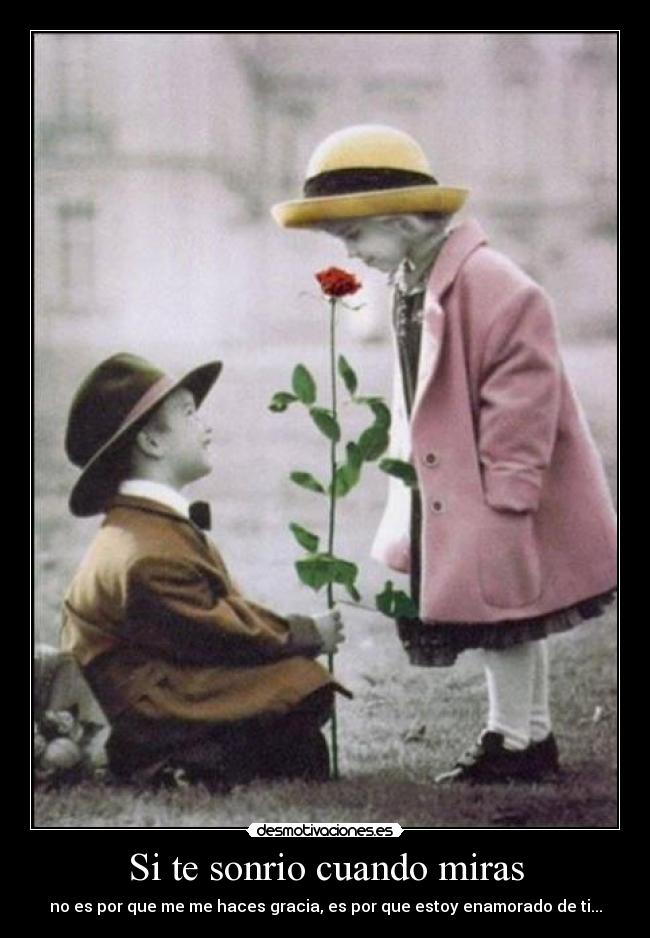 Si te sonrio cuando miras - no es por que me me haces gracia, es por que estoy enamorado de ti...