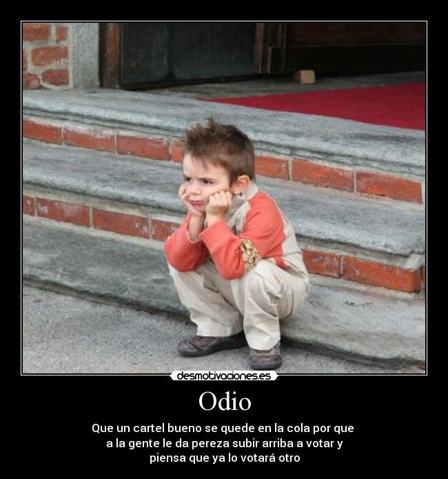 Odio - Que un cartel bueno se quede en la cola por que 
a la gente le da pereza subir arriba a votar y
piensa que ya lo votará otro
