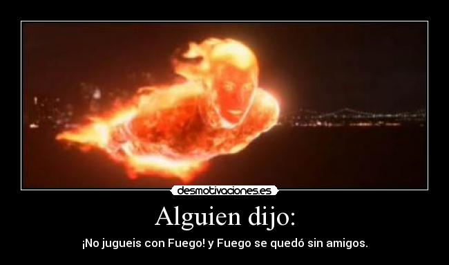 Alguien dijo: - ¡No jugueis con Fuego! y Fuego se quedó sin amigos.