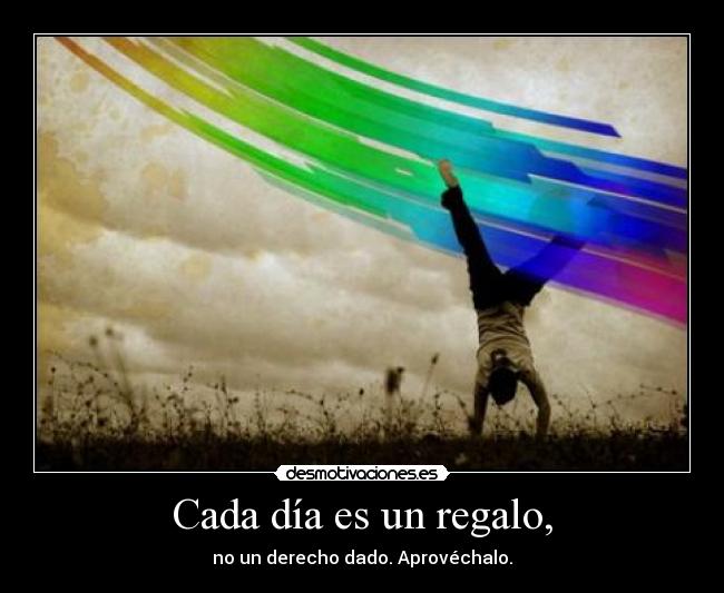 Cada día es un regalo, - no un derecho dado. Aprovéchalo.