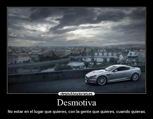 Desmotiva - No estar en el lugar que quieres, con la gente que quieres, cuando quieras.