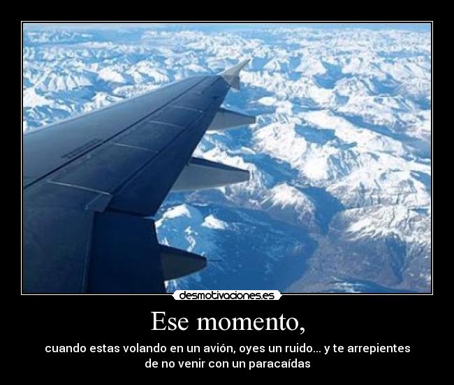 Ese momento, - cuando estas volando en un avión, oyes un ruido... y te arrepientes
de no venir con un paracaídas