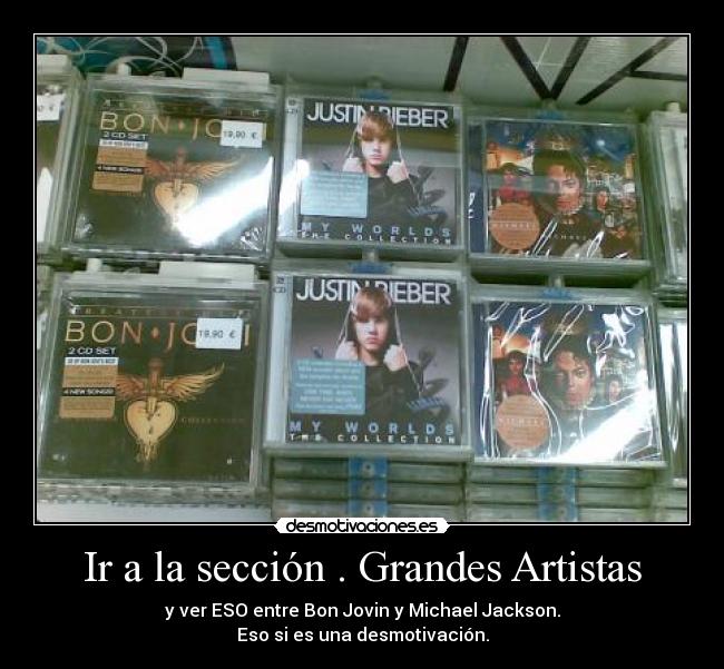 Ir a la sección . Grandes Artistas - y ver ESO entre Bon Jovin y Michael Jackson.
Eso si es una desmotivación.