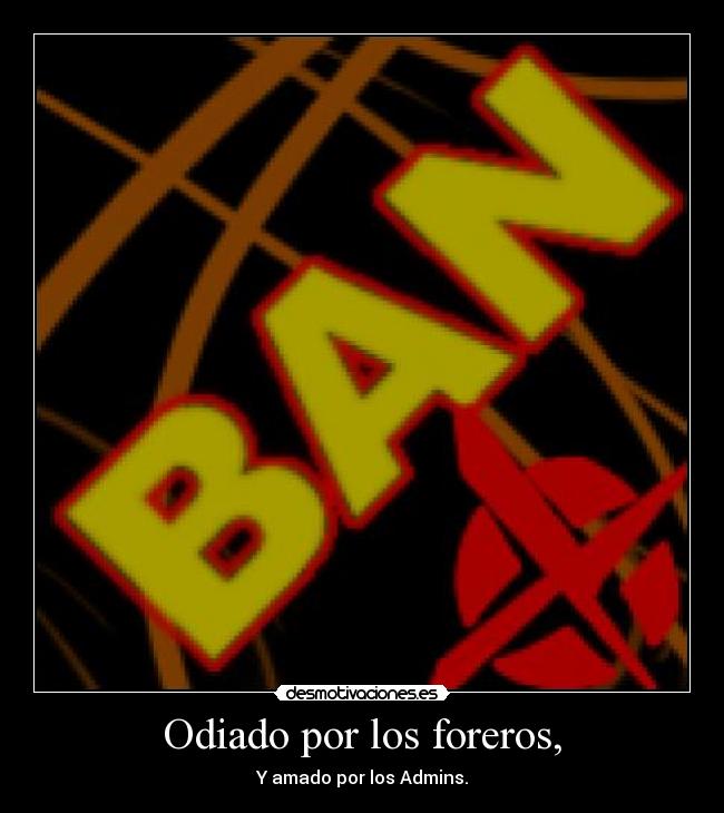 Odiado por los foreros, - Y amado por los Admins.