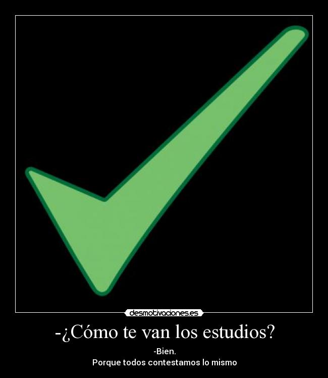 -¿Cómo te van los estudios? - -Bien.
Porque todos contestamos lo mismo